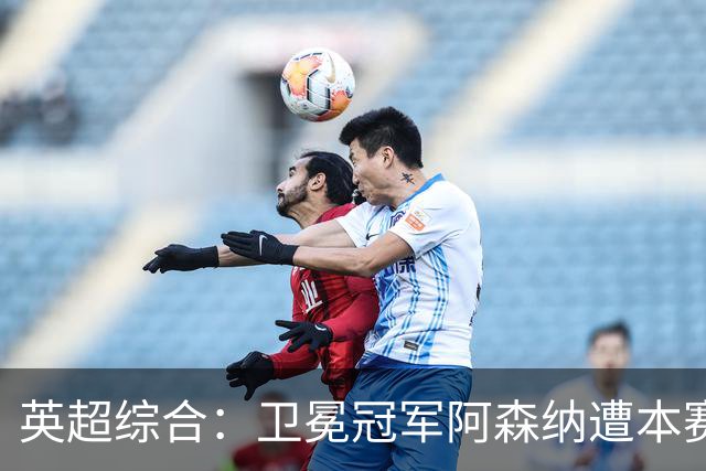 英超综合：卫冕冠军阿森纳遭本赛季联赛首败